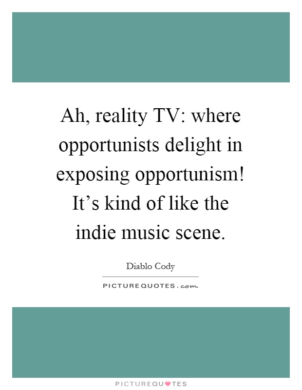 Ah, reality TV: where opportunists delight in exposing opportunism! It's kind of like the indie music scene Picture Quote #1