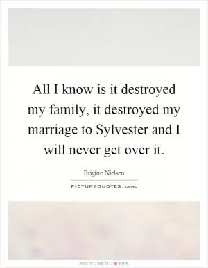 All I know is it destroyed my family, it destroyed my marriage to Sylvester and I will never get over it Picture Quote #1