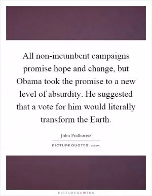 All non-incumbent campaigns promise hope and change, but Obama took the promise to a new level of absurdity. He suggested that a vote for him would literally transform the Earth Picture Quote #1