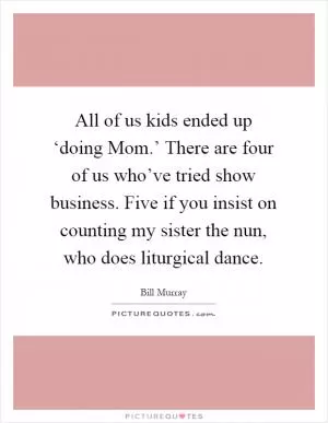 All of us kids ended up ‘doing Mom.’ There are four of us who’ve tried show business. Five if you insist on counting my sister the nun, who does liturgical dance Picture Quote #1