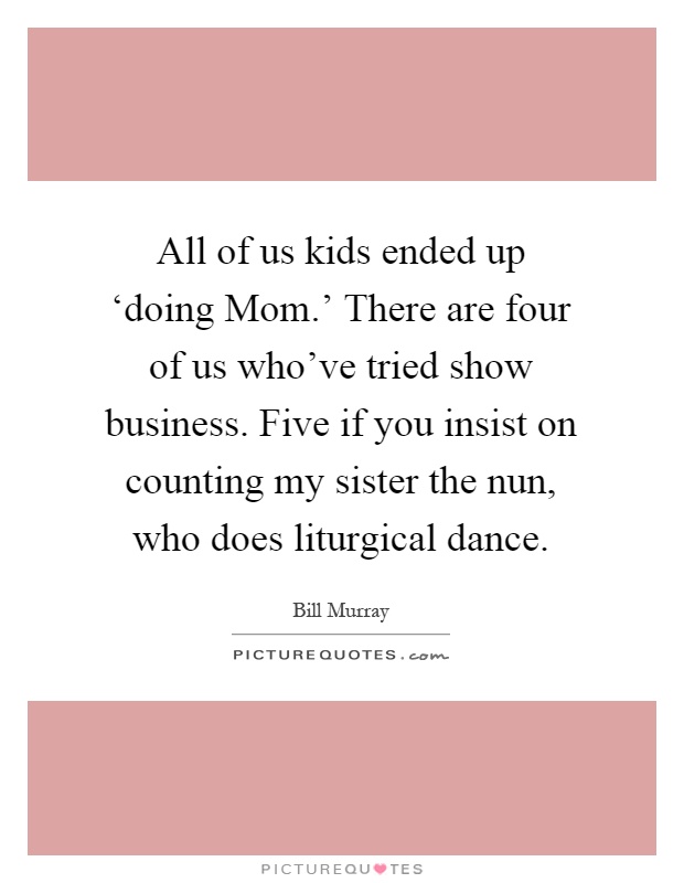All of us kids ended up ‘doing Mom.' There are four of us who've tried show business. Five if you insist on counting my sister the nun, who does liturgical dance Picture Quote #1