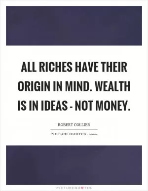 All riches have their origin in mind. Wealth is in ideas - not money Picture Quote #1