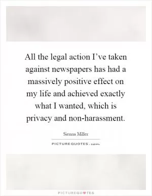All the legal action I’ve taken against newspapers has had a massively positive effect on my life and achieved exactly what I wanted, which is privacy and non-harassment Picture Quote #1