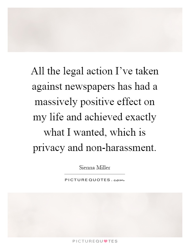 All the legal action I've taken against newspapers has had a massively positive effect on my life and achieved exactly what I wanted, which is privacy and non-harassment Picture Quote #1