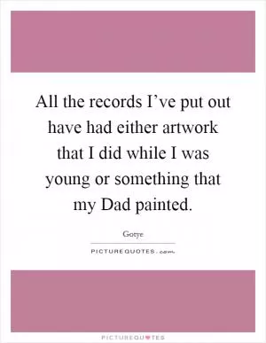 All the records I’ve put out have had either artwork that I did while I was young or something that my Dad painted Picture Quote #1