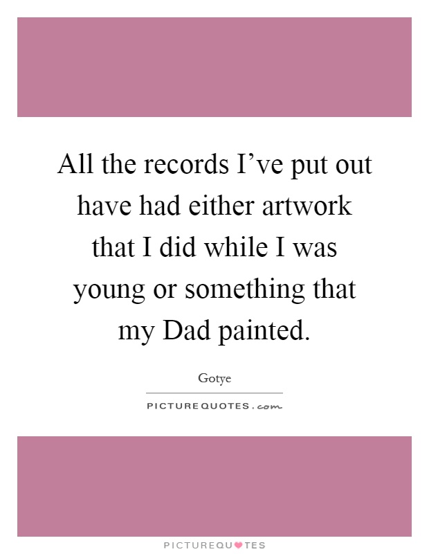 All the records I've put out have had either artwork that I did while I was young or something that my Dad painted Picture Quote #1