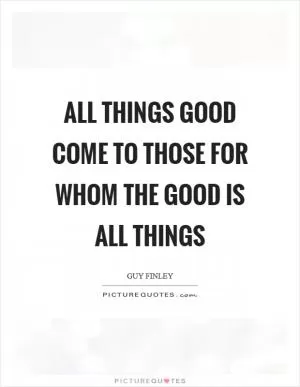 All things good come to those for whom the Good is all things Picture Quote #1