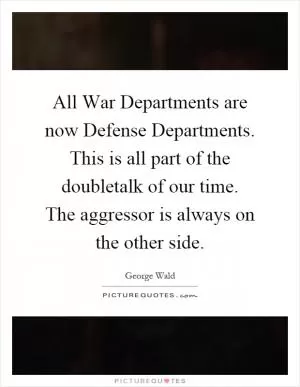 All War Departments are now Defense Departments. This is all part of the doubletalk of our time. The aggressor is always on the other side Picture Quote #1