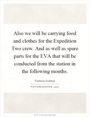 Also we will be carrying food and clothes for the Expedition Two crew. And as well as spare parts for the EVA that will be conducted from the station in the following months Picture Quote #1