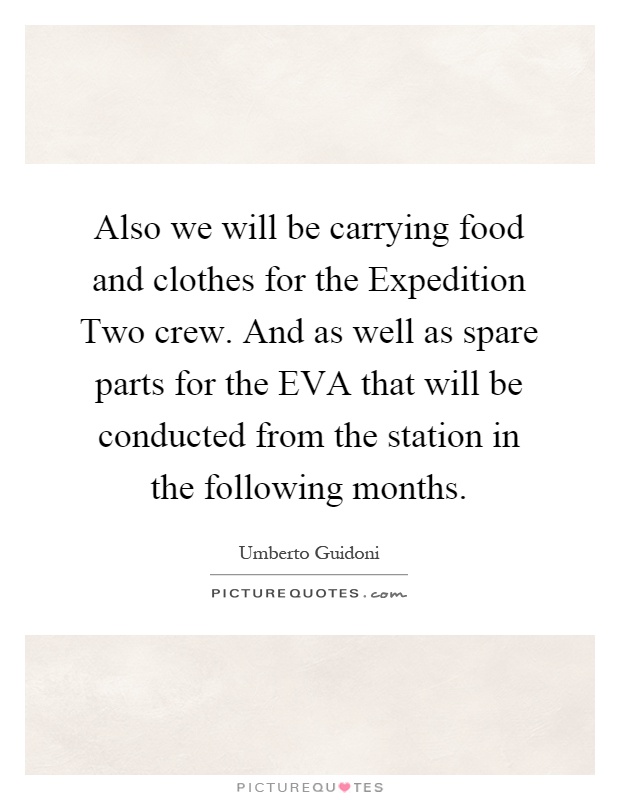 Also we will be carrying food and clothes for the Expedition Two crew. And as well as spare parts for the EVA that will be conducted from the station in the following months Picture Quote #1