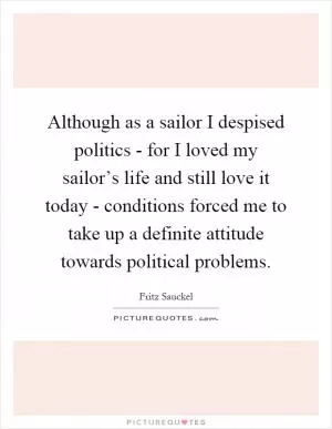 Although as a sailor I despised politics - for I loved my sailor’s life and still love it today - conditions forced me to take up a definite attitude towards political problems Picture Quote #1