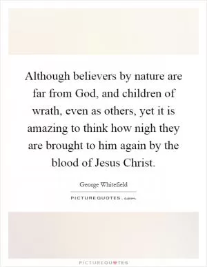Although believers by nature are far from God, and children of wrath, even as others, yet it is amazing to think how nigh they are brought to him again by the blood of Jesus Christ Picture Quote #1