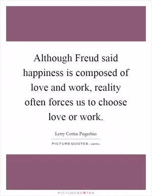 Although Freud said happiness is composed of love and work, reality often forces us to choose love or work Picture Quote #1