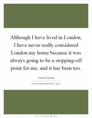 Although I have lived in London, I have never really considered London my home because it was always going to be a stopping-off point for me, and it has been too Picture Quote #1
