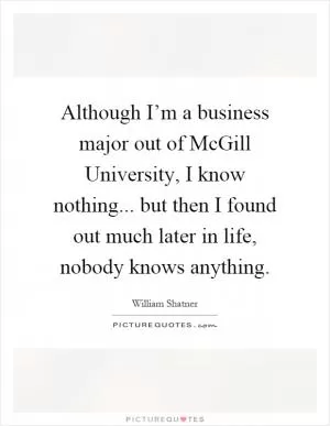 Although I’m a business major out of McGill University, I know nothing... but then I found out much later in life, nobody knows anything Picture Quote #1