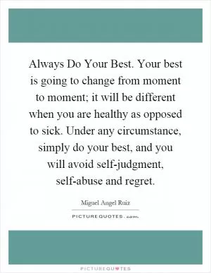 Always Do Your Best. Your best is going to change from moment to moment; it will be different when you are healthy as opposed to sick. Under any circumstance, simply do your best, and you will avoid self-judgment, self-abuse and regret Picture Quote #1