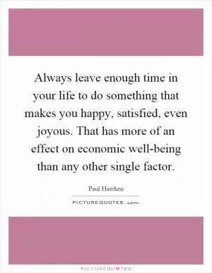 Always leave enough time in your life to do something that makes you happy, satisfied, even joyous. That has more of an effect on economic well-being than any other single factor Picture Quote #1
