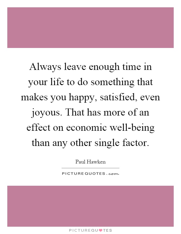Always leave enough time in your life to do something that makes you happy, satisfied, even joyous. That has more of an effect on economic well-being than any other single factor Picture Quote #1