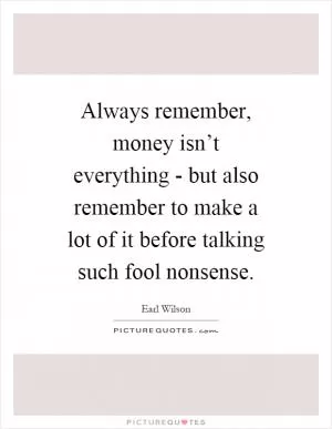 Always remember, money isn’t everything - but also remember to make a lot of it before talking such fool nonsense Picture Quote #1