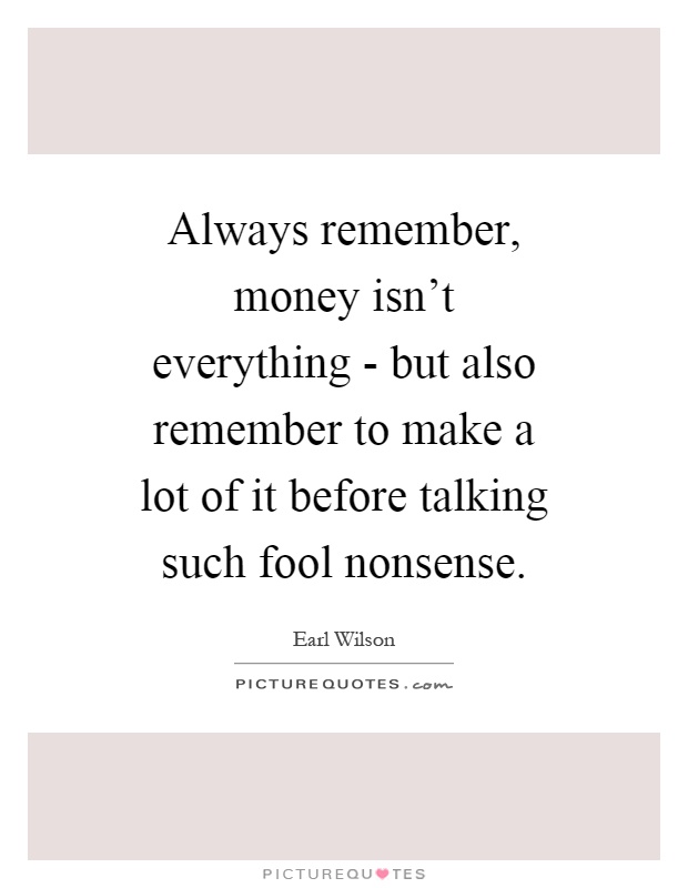 Always remember, money isn't everything - but also remember to make a lot of it before talking such fool nonsense Picture Quote #1