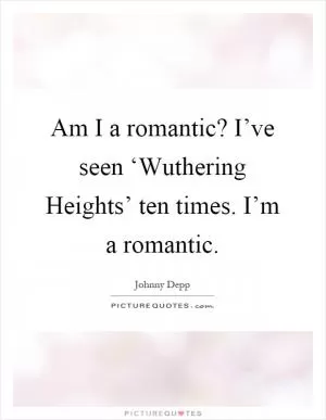 Am I a romantic? I’ve seen ‘Wuthering Heights’ ten times. I’m a romantic Picture Quote #1