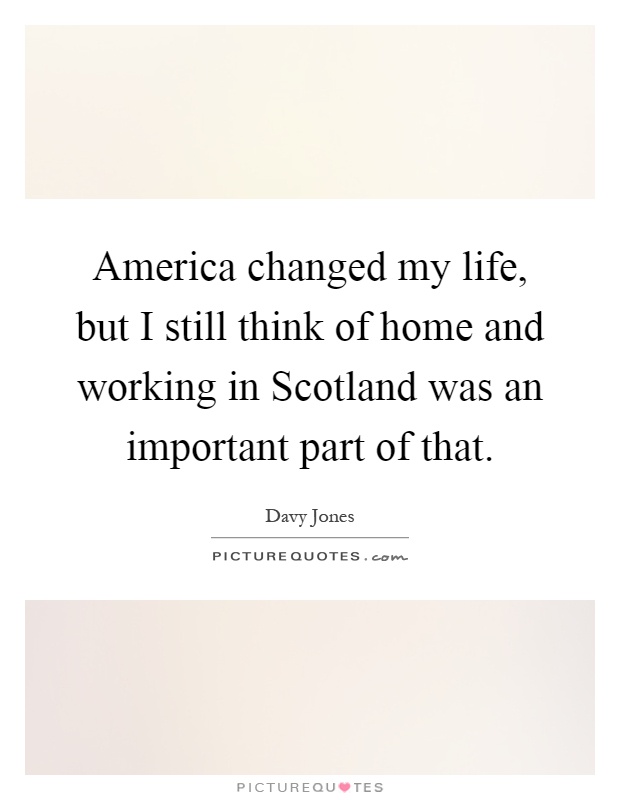 America changed my life, but I still think of home and working in Scotland was an important part of that Picture Quote #1