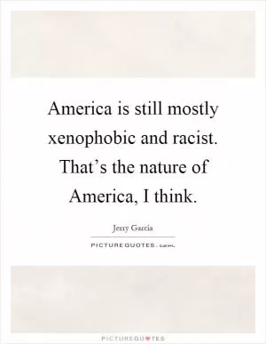 America is still mostly xenophobic and racist. That’s the nature of America, I think Picture Quote #1