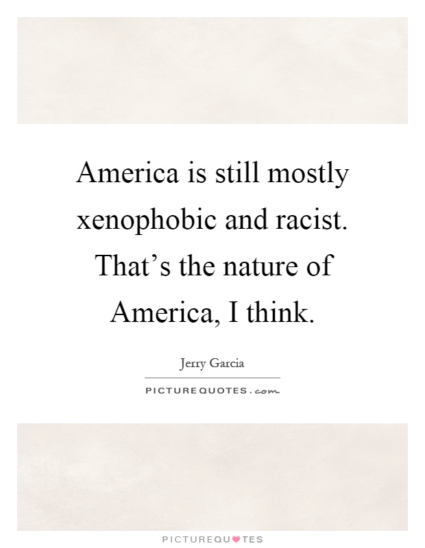 America is still mostly xenophobic and racist. That's the nature of America, I think Picture Quote #1