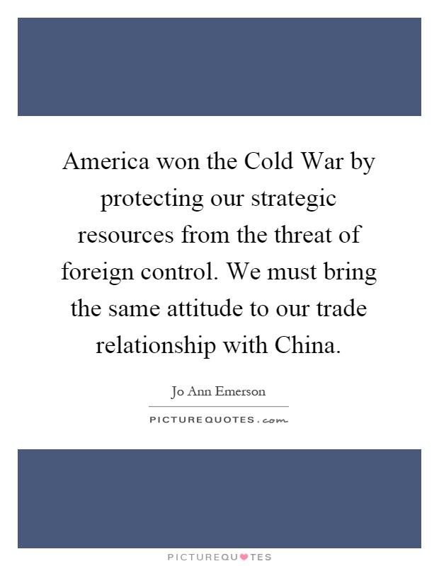 America won the Cold War by protecting our strategic resources from the threat of foreign control. We must bring the same attitude to our trade relationship with China Picture Quote #1