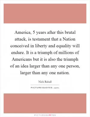 America, 5 years after this brutal attack, is testament that a Nation conceived in liberty and equality will endure. It is a triumph of millions of Americans but it is also the triumph of an idea larger than any one person, larger than any one nation Picture Quote #1