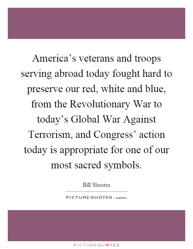 America's veterans and troops serving abroad today fought hard to preserve our red, white and blue, from the Revolutionary War to today's Global War Against Terrorism, and Congress' action today is appropriate for one of our most sacred symbols Picture Quote #1