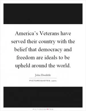 America’s Veterans have served their country with the belief that democracy and freedom are ideals to be upheld around the world Picture Quote #1