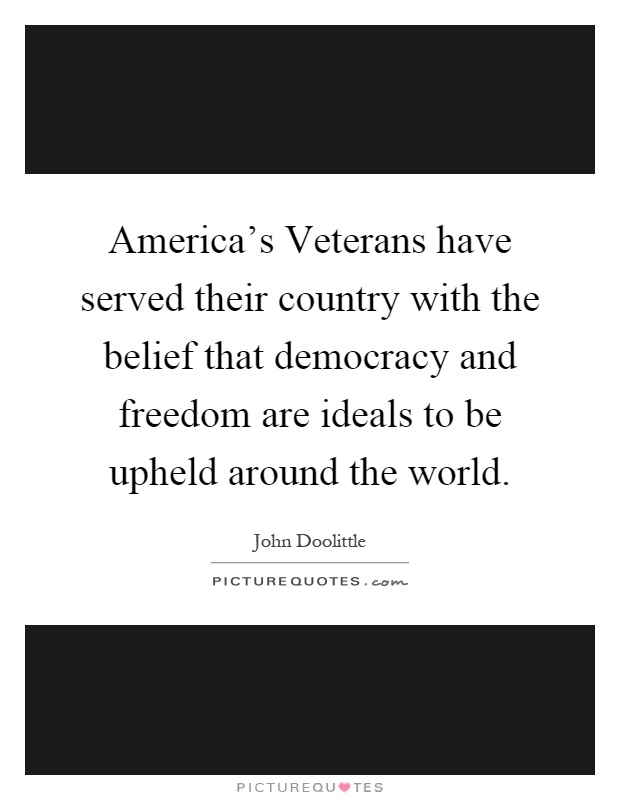 America's Veterans have served their country with the belief that democracy and freedom are ideals to be upheld around the world Picture Quote #1