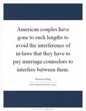 American couples have gone to such lengths to avoid the interference of in-laws that they have to pay marriage counselors to interfere between them Picture Quote #1