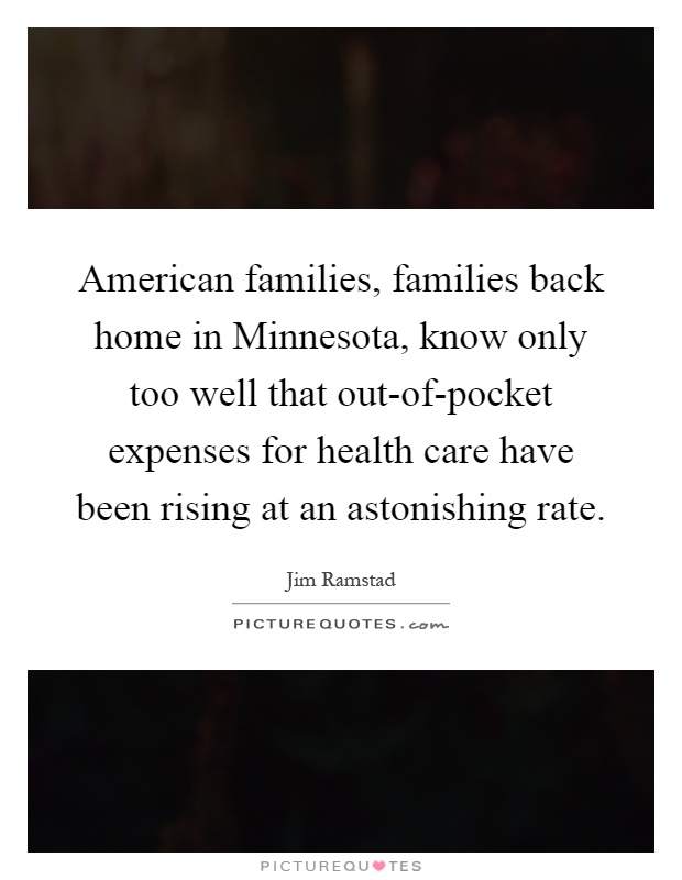 American families, families back home in Minnesota, know only too well that out-of-pocket expenses for health care have been rising at an astonishing rate Picture Quote #1