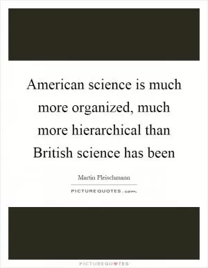 American science is much more organized, much more hierarchical than British science has been Picture Quote #1