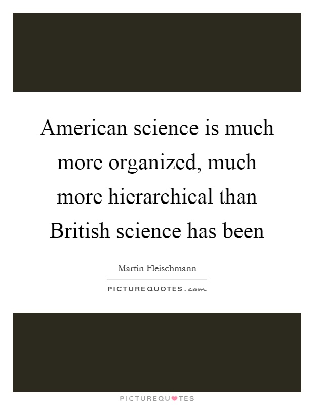 American science is much more organized, much more hierarchical than British science has been Picture Quote #1