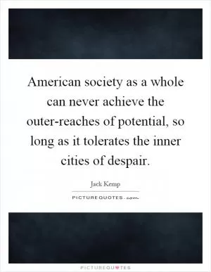 American society as a whole can never achieve the outer-reaches of potential, so long as it tolerates the inner cities of despair Picture Quote #1
