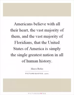 Americans believe with all their heart, the vast majority of them, and the vast majority of Floridians, that the United States of America is simply the single greatest nation in all of human history Picture Quote #1