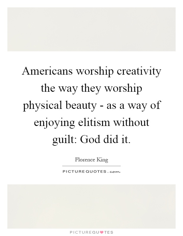 Americans worship creativity the way they worship physical beauty - as a way of enjoying elitism without guilt: God did it Picture Quote #1