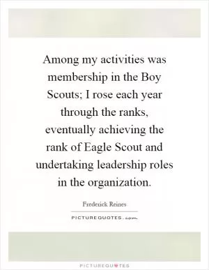 Among my activities was membership in the Boy Scouts; I rose each year through the ranks, eventually achieving the rank of Eagle Scout and undertaking leadership roles in the organization Picture Quote #1