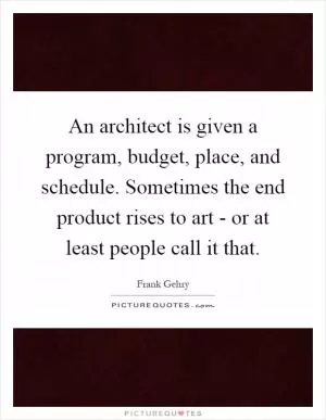 An architect is given a program, budget, place, and schedule. Sometimes the end product rises to art - or at least people call it that Picture Quote #1