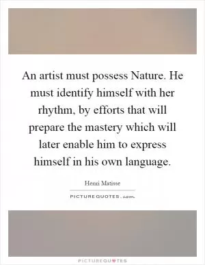 An artist must possess Nature. He must identify himself with her rhythm, by efforts that will prepare the mastery which will later enable him to express himself in his own language Picture Quote #1