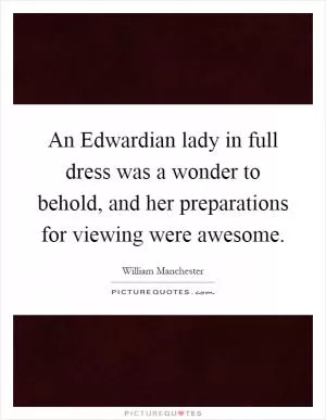 An Edwardian lady in full dress was a wonder to behold, and her preparations for viewing were awesome Picture Quote #1