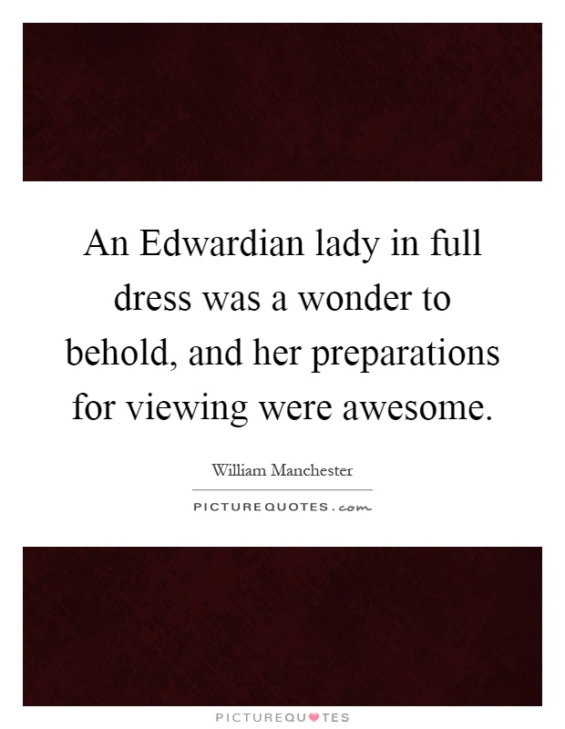 An Edwardian lady in full dress was a wonder to behold, and her preparations for viewing were awesome Picture Quote #1