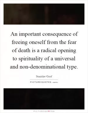 An important consequence of freeing oneself from the fear of death is a radical opening to spirituality of a universal and non-denominational type Picture Quote #1