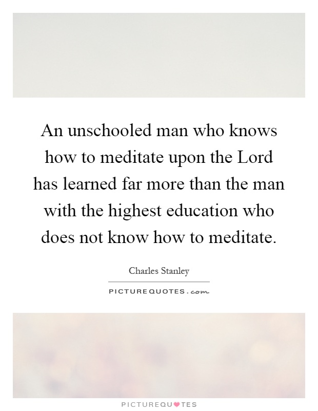 An unschooled man who knows how to meditate upon the Lord has learned far more than the man with the highest education who does not know how to meditate Picture Quote #1