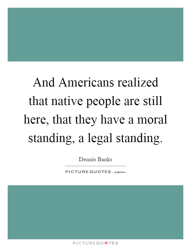 And Americans realized that native people are still here, that they have a moral standing, a legal standing Picture Quote #1