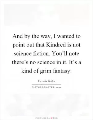 And by the way, I wanted to point out that Kindred is not science fiction. You’ll note there’s no science in it. It’s a kind of grim fantasy Picture Quote #1