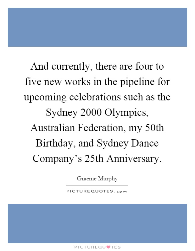 And currently, there are four to five new works in the pipeline for upcoming celebrations such as the Sydney 2000 Olympics, Australian Federation, my 50th Birthday, and Sydney Dance Company's 25th Anniversary Picture Quote #1